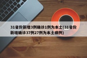 31省份新增3例确诊1例为本土(31省份新增确诊37例27例为本土病例)