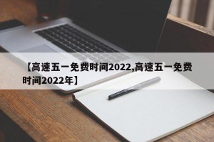 【高速五一免费时间2022,高速五一免费时间2022年】