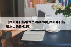 【湖南昨日新增本土确诊28例,湖南昨日新增本土确诊41例】