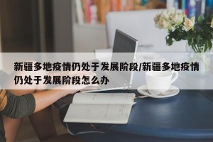 新疆多地疫情仍处于发展阶段/新疆多地疫情仍处于发展阶段怎么办
