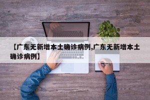 【广东无新增本土确诊病例,广东无新增本土确诊病例】