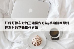 红绿灯停车时的正确操作方法/手动挡红绿灯停车时的正确操作方法