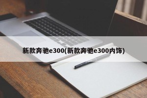新款奔驰e300(新款奔驰e300内饰)