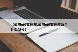 【荣威ei6变速箱,荣威ei6变速箱油用什么型号】