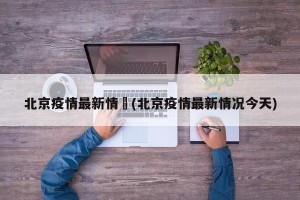 北京疫情最新情況(北京疫情最新情况今天)