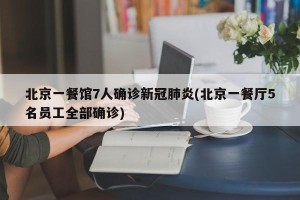 北京一餐馆7人确诊新冠肺炎(北京一餐厅5名员工全部确诊)