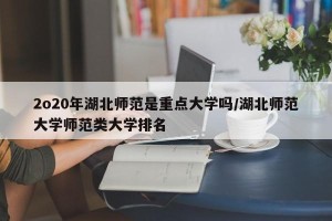 2o20年湖北师范是重点大学吗/湖北师范大学师范类大学排名
