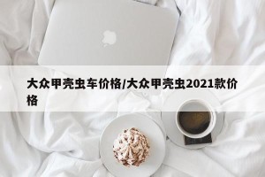 大众甲壳虫车价格/大众甲壳虫2021款价格