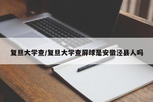 复旦大学查/复旦大学查屏球是安徽泾县人吗