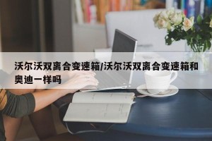 沃尔沃双离合变速箱/沃尔沃双离合变速箱和奥迪一样吗