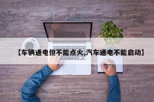 【车辆通电但不能点火,汽车通电不能启动】