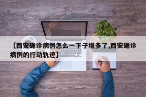 【西安确诊病例怎么一下子增多了,西安确诊病例的行动轨迹】
