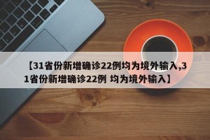 【31省份新增确诊22例均为境外输入,31省份新增确诊22例 均为境外输入】
