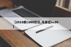 【2018款cx60价位,马自达xc60】
