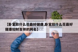 【卧室放什么花最好健康,卧室放什么花最好健康招财吉祥的网名】