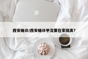 西安确诊/西安确诊甲流要在家隔离?