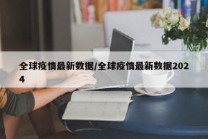 全球疫情最新数据/全球疫情最新数据2024