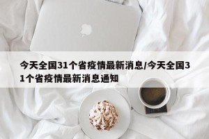 今天全国31个省疫情最新消息/今天全国31个省疫情最新消息通知