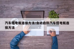 汽车搭电瓶连接方法/自动启停汽车搭电瓶连接方法