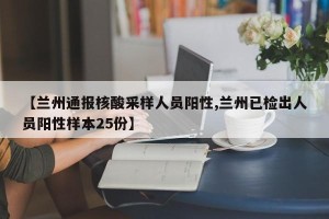 【兰州通报核酸采样人员阳性,兰州已检出人员阳性样本25份】