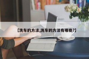【洗车的方法,洗车的方法有哪些?】