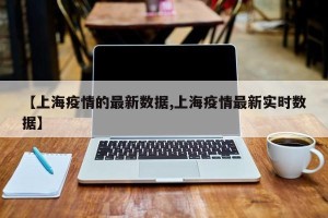【上海疫情的最新数据,上海疫情最新实时数据】