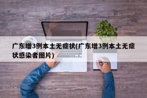 广东增3例本土无症状(广东增3例本土无症状感染者图片)