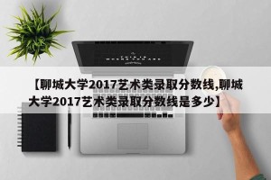 【聊城大学2017艺术类录取分数线,聊城大学2017艺术类录取分数线是多少】