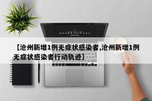 【沧州新增1例无症状感染者,沧州新增1例无症状感染者行动轨迹】