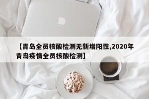 【青岛全员核酸检测无新增阳性,2020年青岛疫情全员核酸检测】