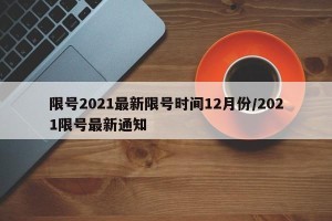 限号2021最新限号时间12月份/2021限号最新通知