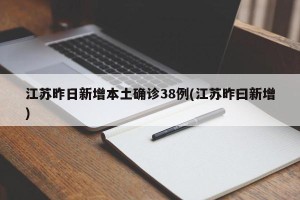 江苏昨日新增本土确诊38例(江苏昨曰新增)