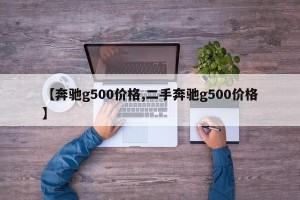【奔驰g500价格,二手奔驰g500价格】