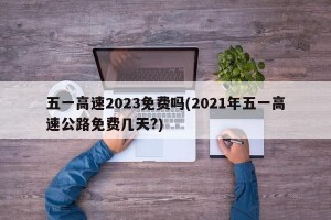 五一高速2023免费吗(2021年五一高速公路免费几天?)