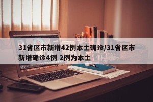 31省区市新增42例本土确诊/31省区市新增确诊4例 2例为本土