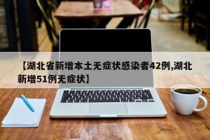 【湖北省新增本土无症状感染者42例,湖北新增51例无症状】