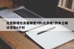 北京新增社会面筛查9例/北京增7例本土确诊涉及6个村