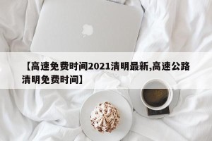 【高速免费时间2021清明最新,高速公路清明免费时间】