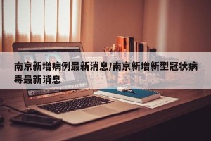 南京新增病例最新消息/南京新增新型冠状病毒最新消息