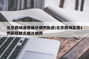北京西城通报确诊病例轨迹/北京西城出现1例新冠肺炎确诊病例