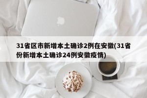 31省区市新增本土确诊2例在安徽(31省份新增本土确诊24例安徽疫情)