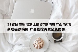 31省区市新增本土确诊7例均在广西/多地新增确诊病例!广西疾控再发紧急提醒