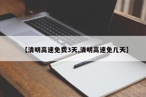 【清明高速免费3天,清明高速免几天】