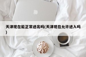 天津现在能正常进出吗(天津现在允许进入吗)