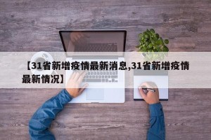 【31省新增疫情最新消息,31省新增疫情最新情况】