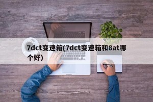 7dct变速箱(7dct变速箱和8at哪个好)