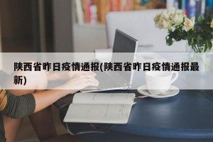 陕西省昨日疫情通报(陕西省昨日疫情通报最新)