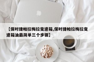 【保时捷帕拉梅拉变速箱,保时捷帕拉梅拉变速箱油最简单三个步骤】