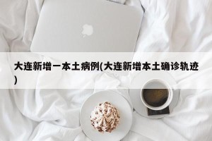 大连新增一本土病例(大连新增本土确诊轨迹)