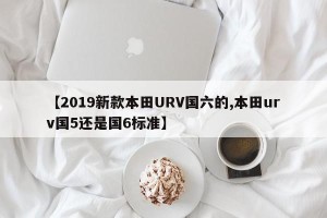 【2019新款本田URV国六的,本田urv国5还是国6标准】
